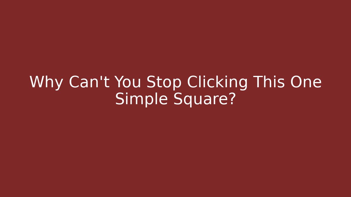 Why Can't You Stop Clicking This One Simple Square?