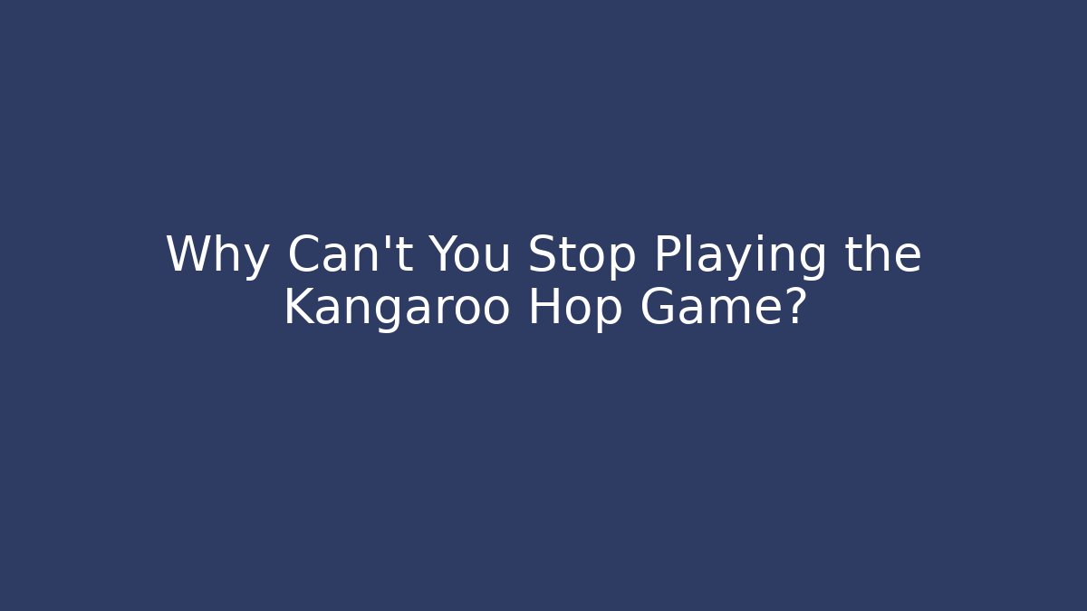 Why Can't You Stop Playing the Kangaroo Hop Game?