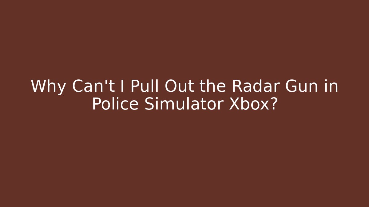 Why Can’t I Pull Out the Radar Gun in Police Simulator Xbox?
