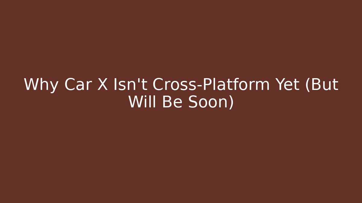 Why Car X Isn't Cross-Platform Yet (But Will Be Soon)