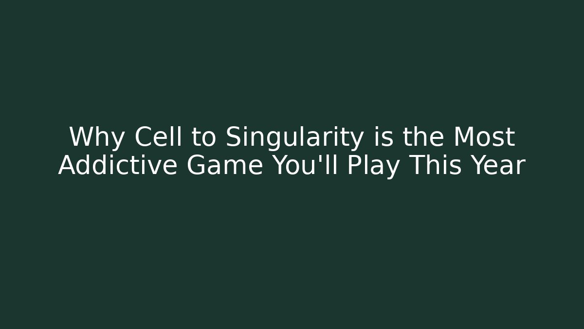 Why Cell to Singularity is the Most Addictive Game You'll Play This Year