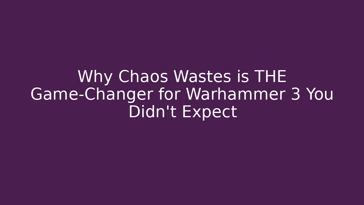 Why Chaos Wastes is THE Game-Changer for Warhammer 3 You Didn’t Expect