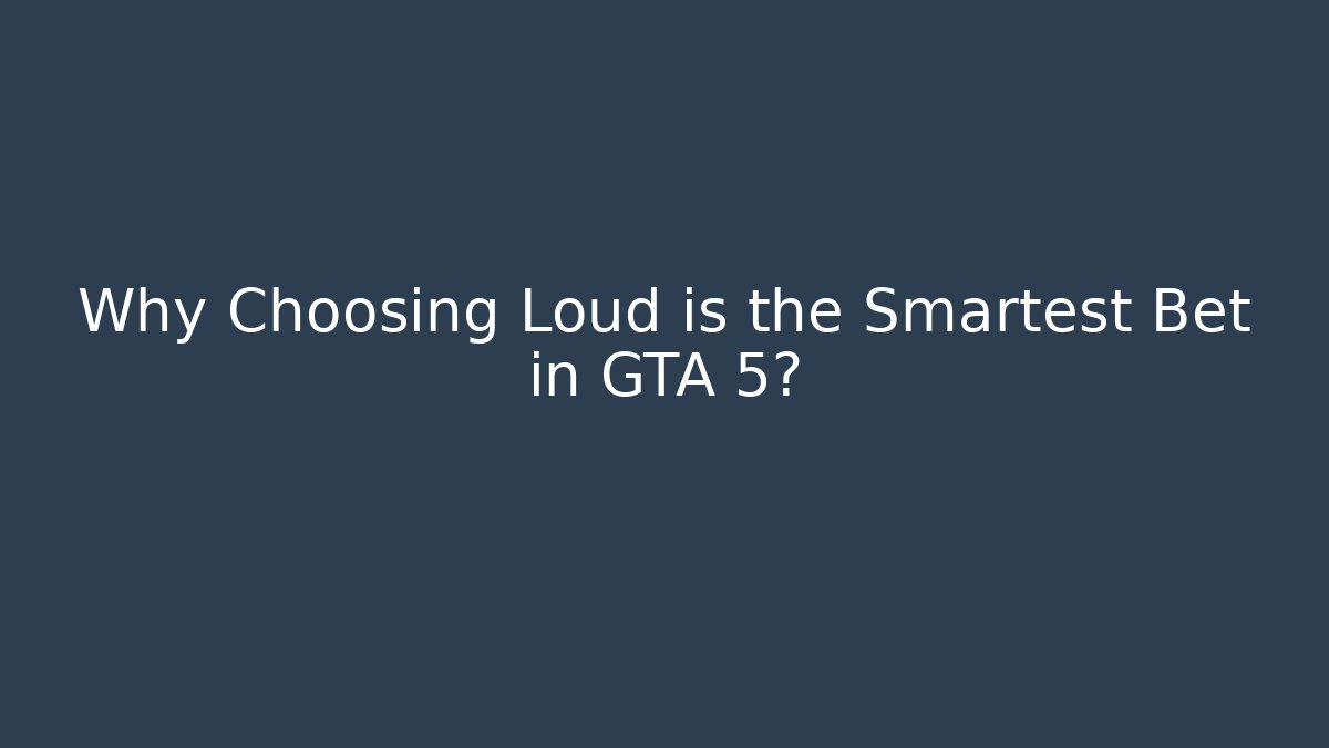 Why Choosing Loud is the Smartest Bet in GTA 5?