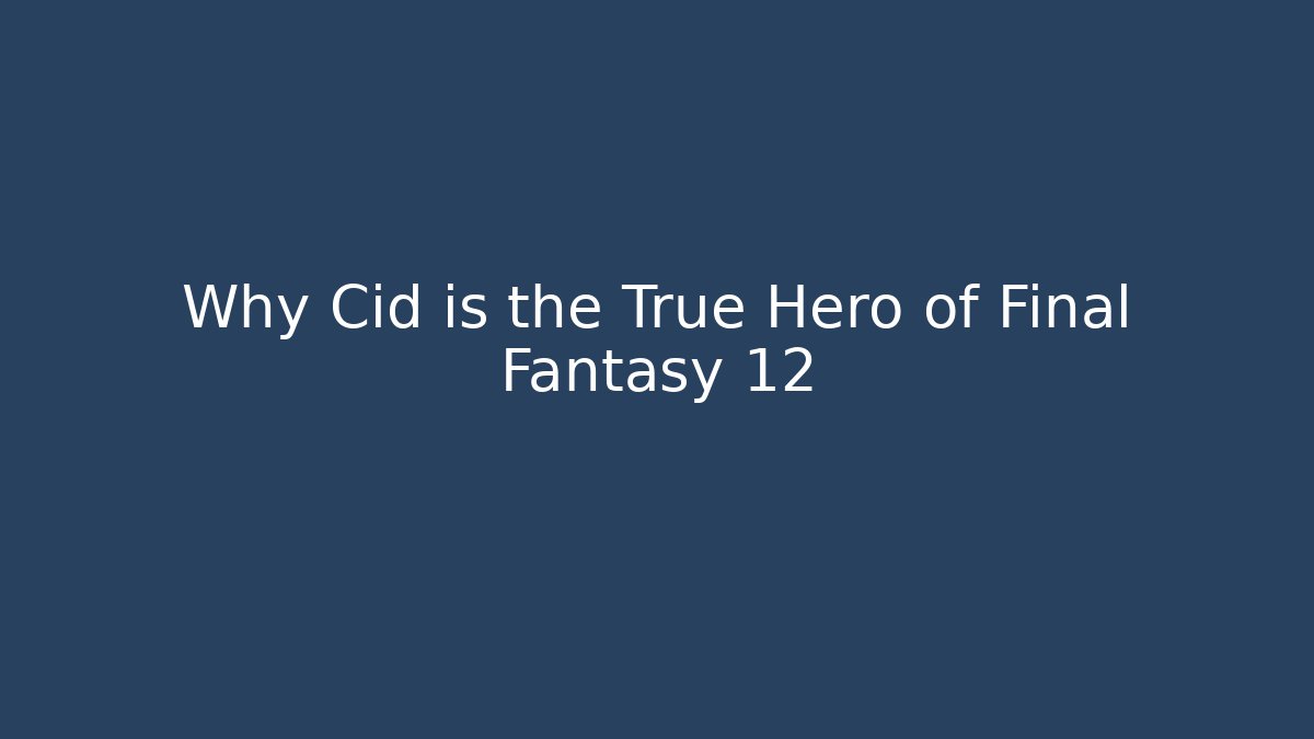 Why Cid is the True Hero of Final Fantasy 12