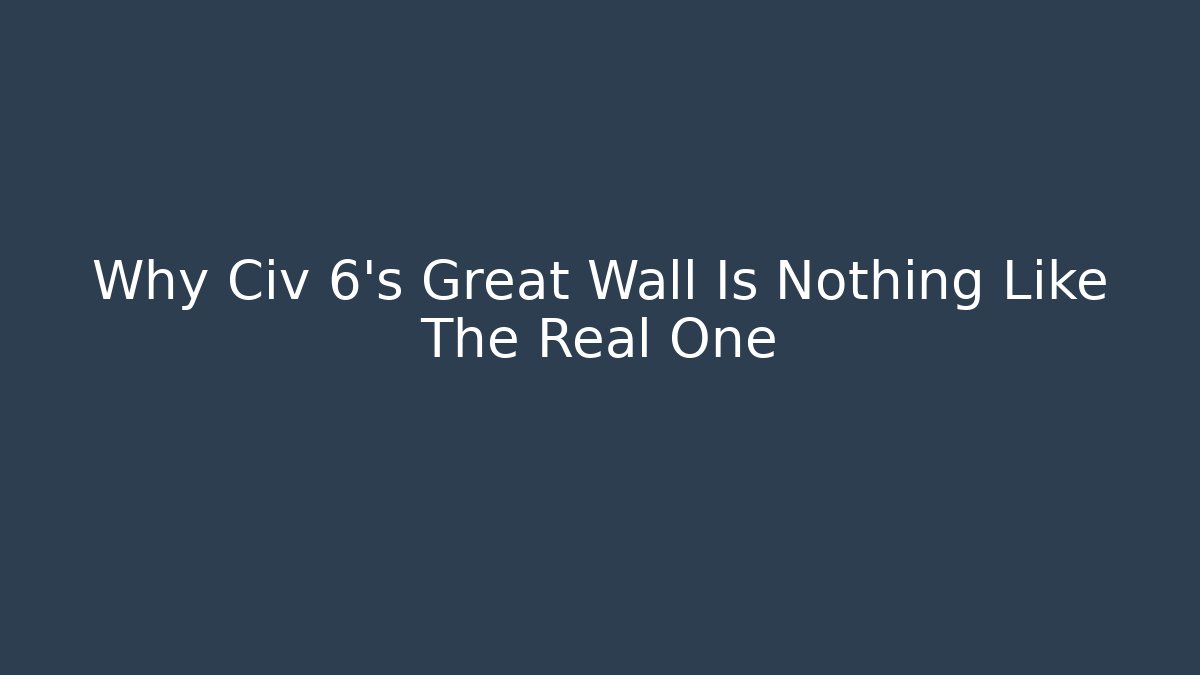 Why Civ 6's Great Wall Is Nothing Like The Real One