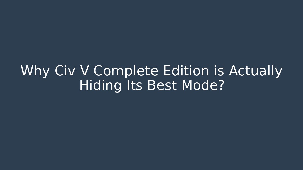 Why Civ V Complete Edition is Actually Hiding Its Best Mode?