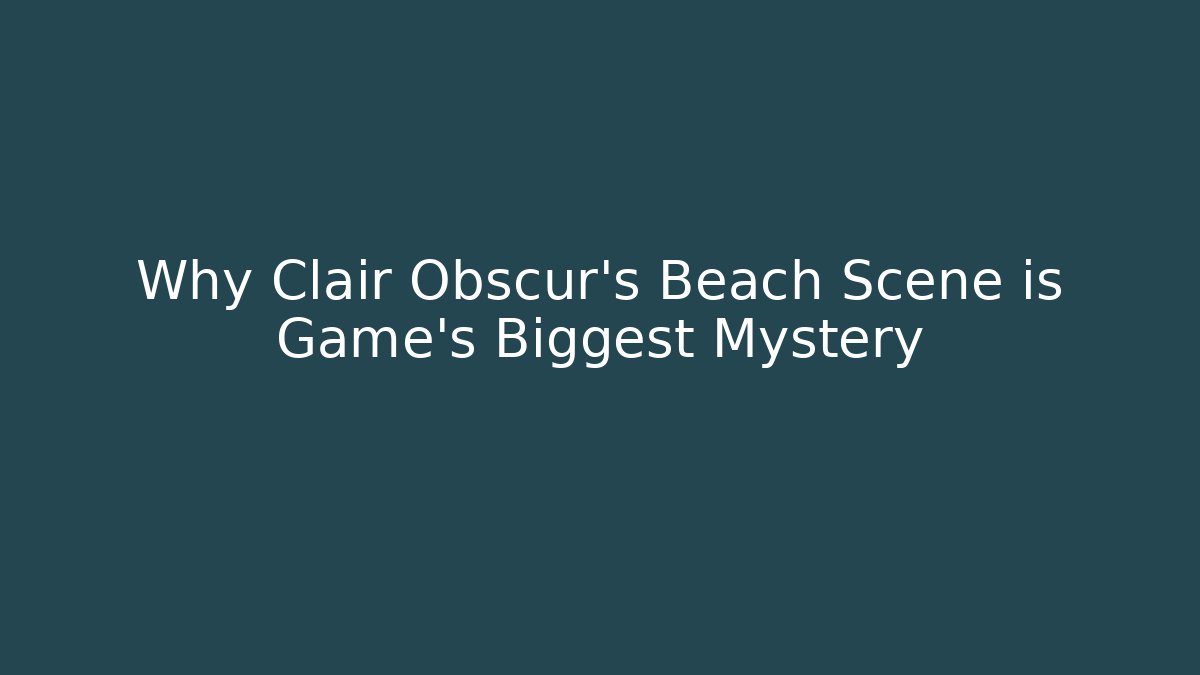 Why Clair Obscur's Beach Scene is Game's Biggest Mystery