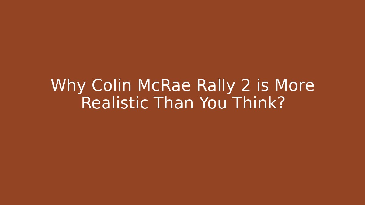 Why Colin McRae Rally 2 is More Realistic Than You Think?