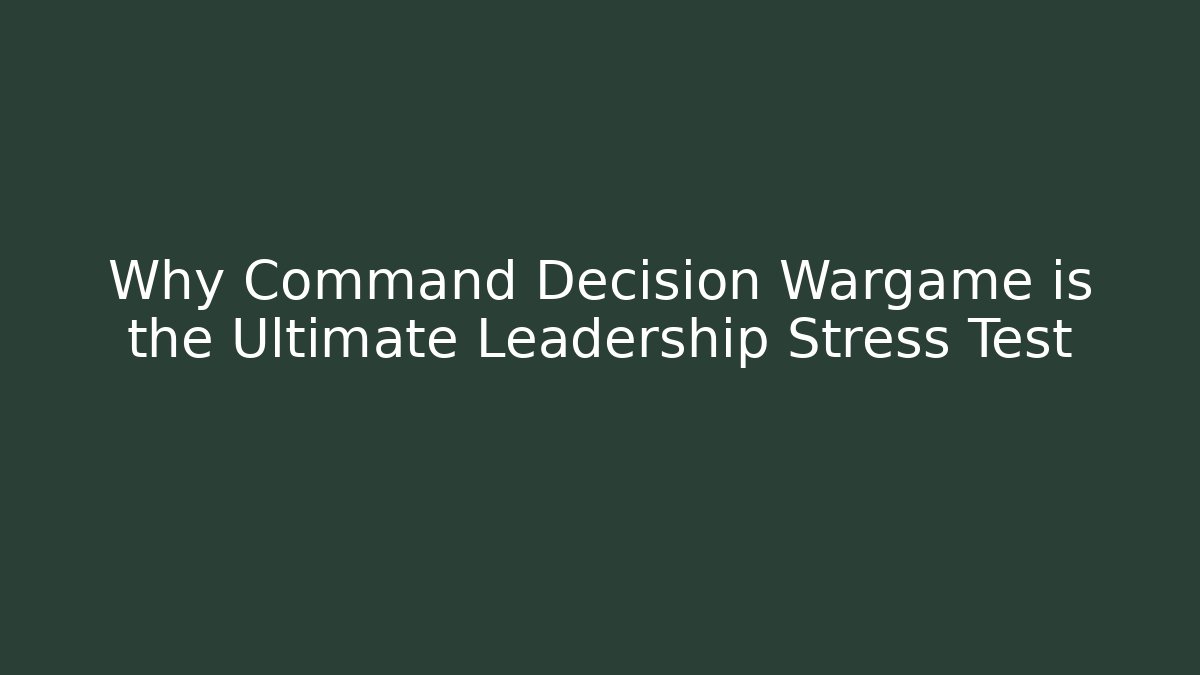 Why Command Decision Wargame is the Ultimate Leadership Stress Test