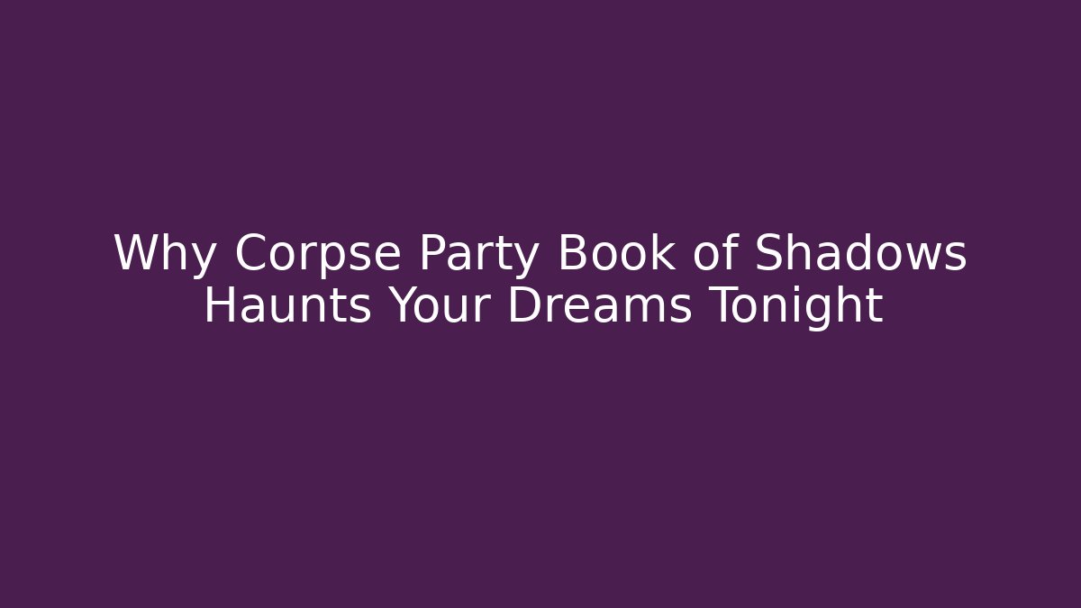 Why Corpse Party Book of Shadows Haunts Your Dreams Tonight