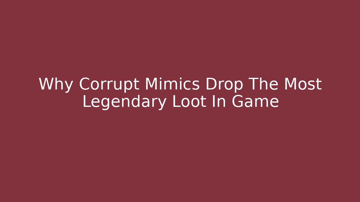 Why Corrupt Mimics Drop The Most Legendary Loot In Game