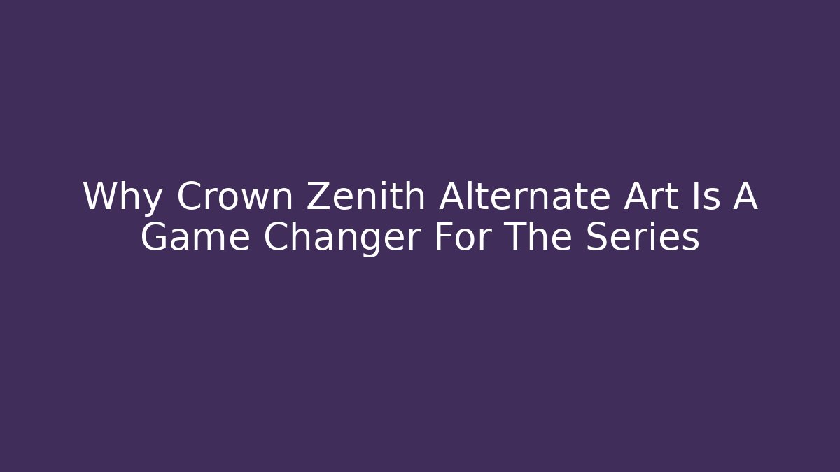 Why Crown Zenith Alternate Art Is A Game Changer For The Series