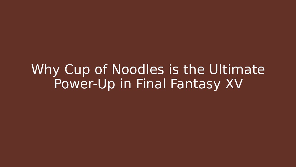 Why Cup of Noodles is the Ultimate Power-Up in Final Fantasy XV