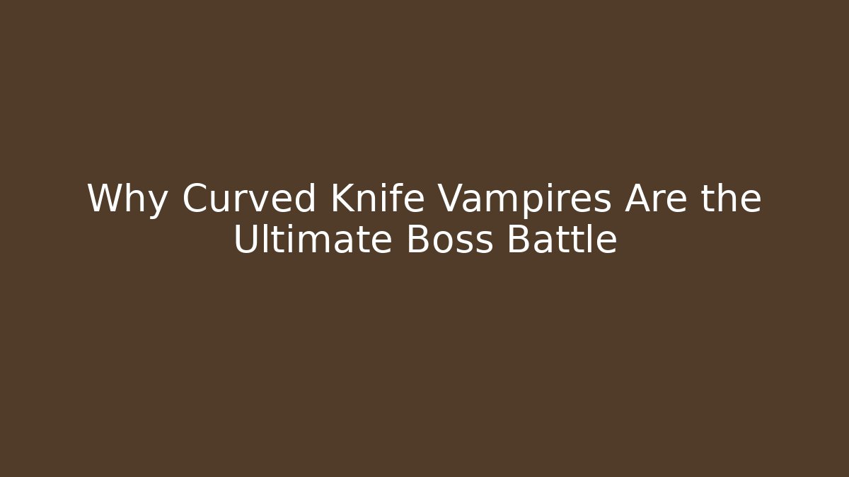 Why Curved Knife Vampires Are the Ultimate Boss Battle