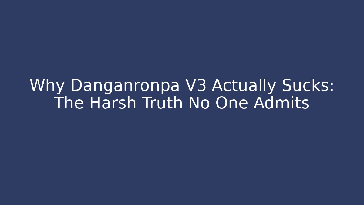 Why Danganronpa V3 Actually Sucks: The Harsh Truth No One Admits
