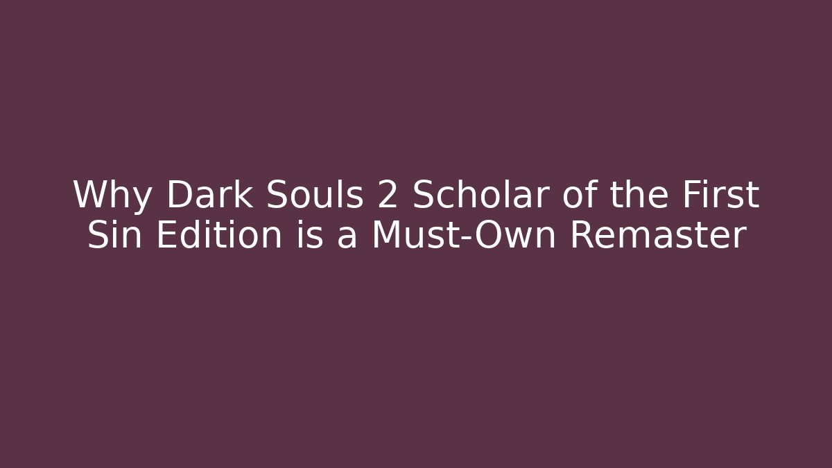 Why Dark Souls 2 Scholar of the First Sin Edition is a Must-Own Remaster