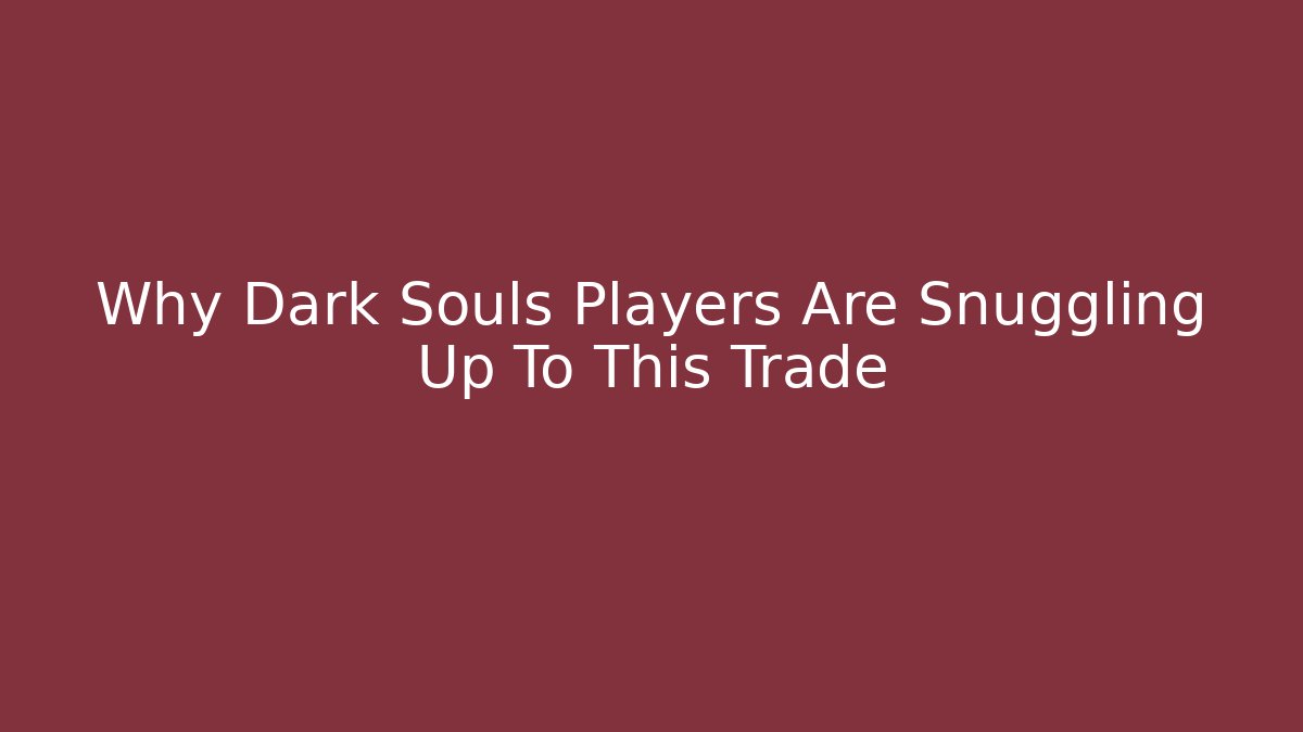 Why Dark Souls Players Are Snuggling Up To This Trade