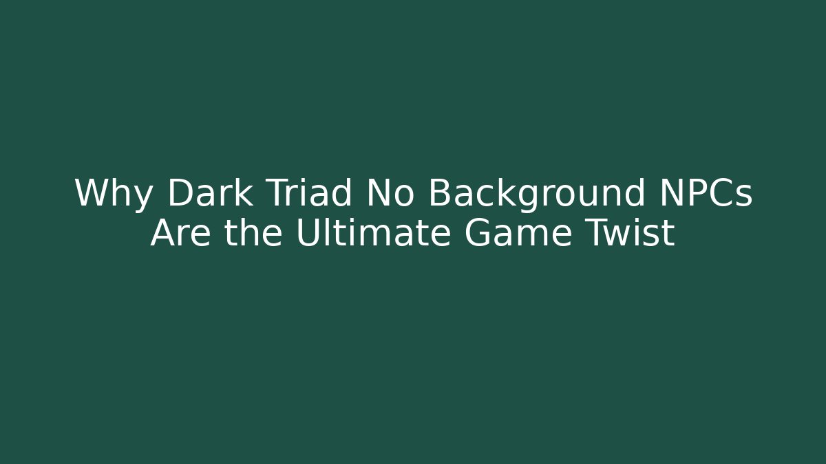Why Dark Triad No Background NPCs Are the Ultimate Game Twist