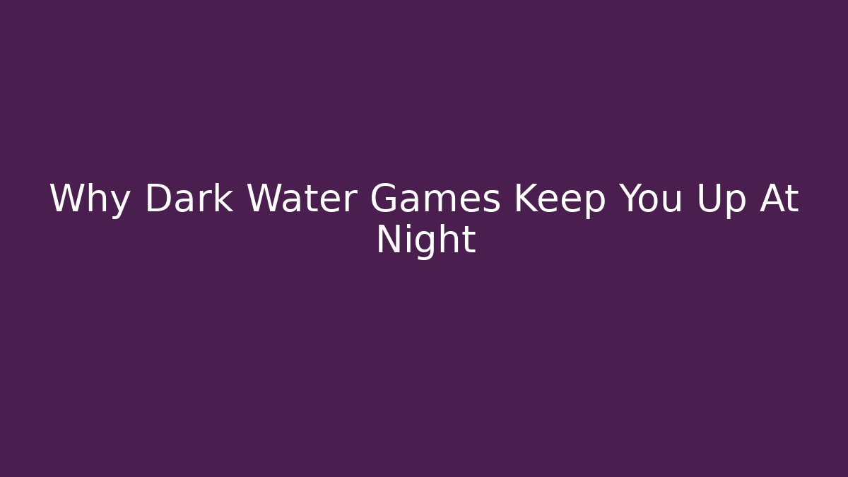 Why Dark Water Games Keep You Up At Night