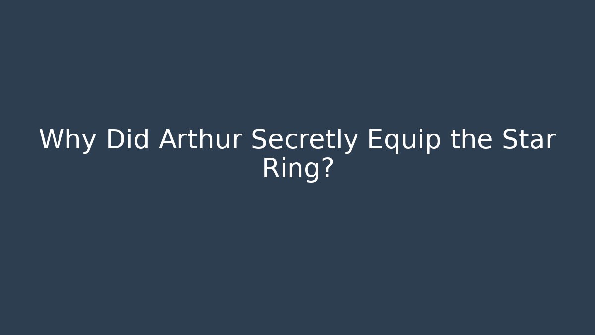 Why Did Arthur Secretly Equip the Star Ring?
