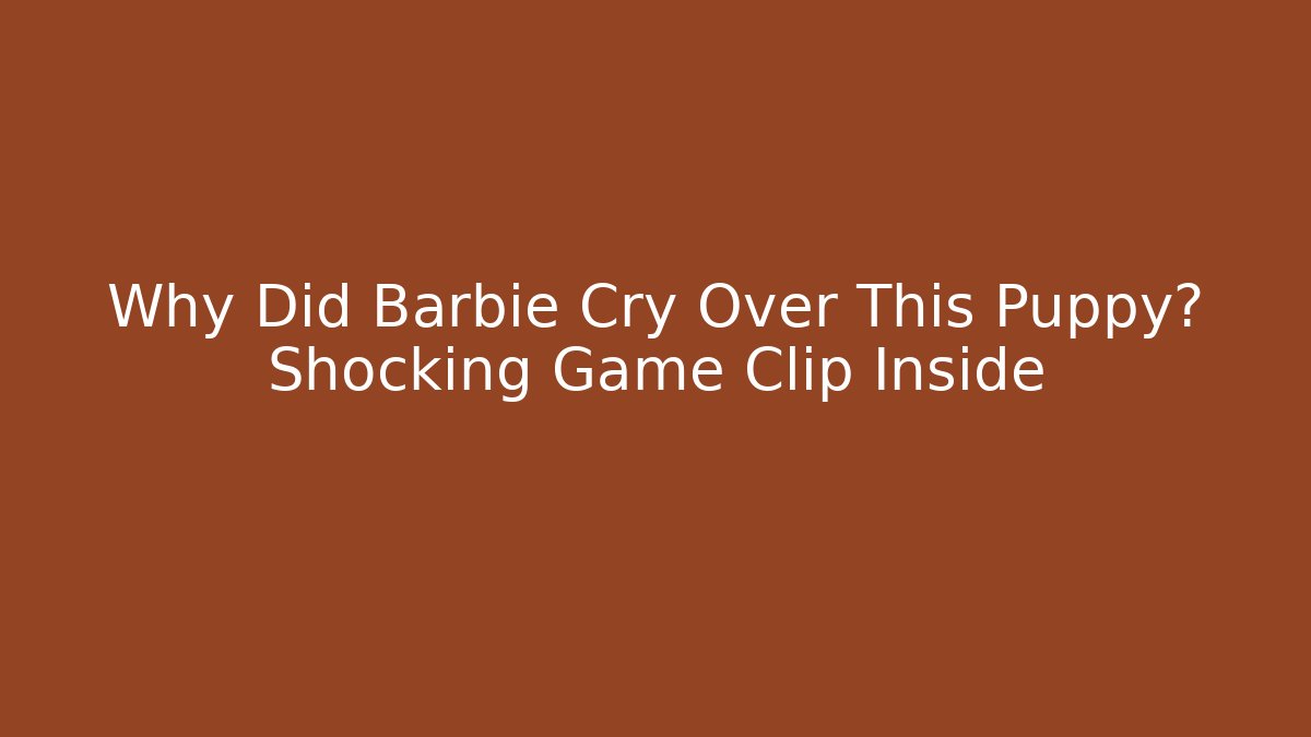 Why Did Barbie Cry Over This Puppy? Shocking Game Clip Inside
