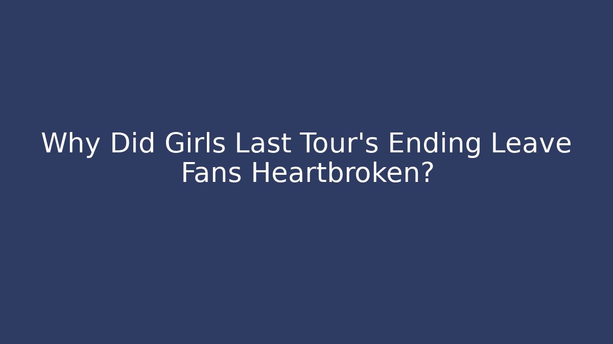 Why Did Girls Last Tour's Ending Leave Fans Heartbroken?