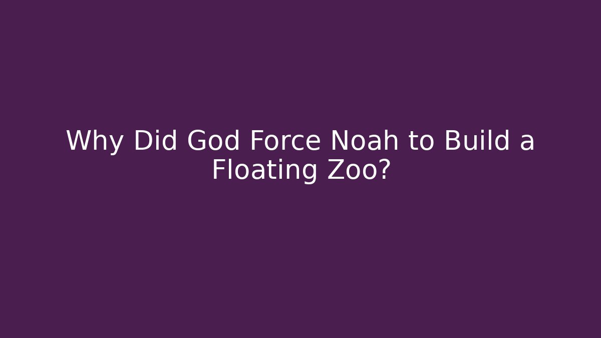 Why Did God Force Noah to Build a Floating Zoo?