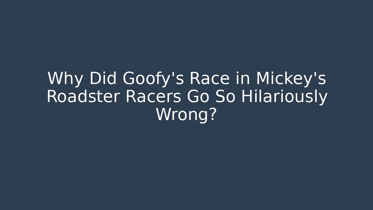 Why Did Goofy's Race in Mickey's Roadster Racers Go So Hilariously Wrong?