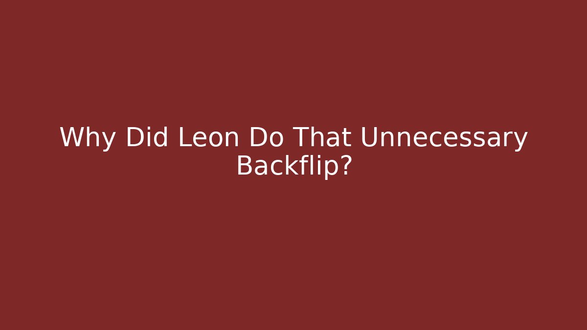 Why Did Leon Do That Unnecessary Backflip?