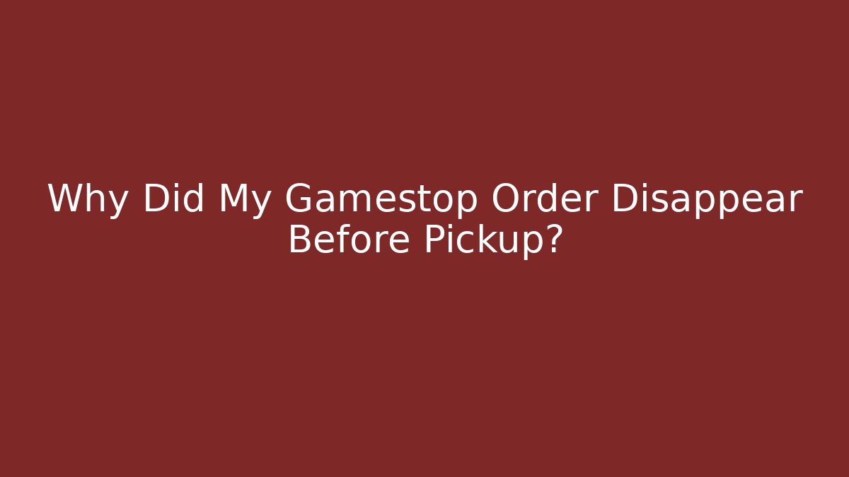 Why Did My Gamestop Order Disappear Before Pickup?