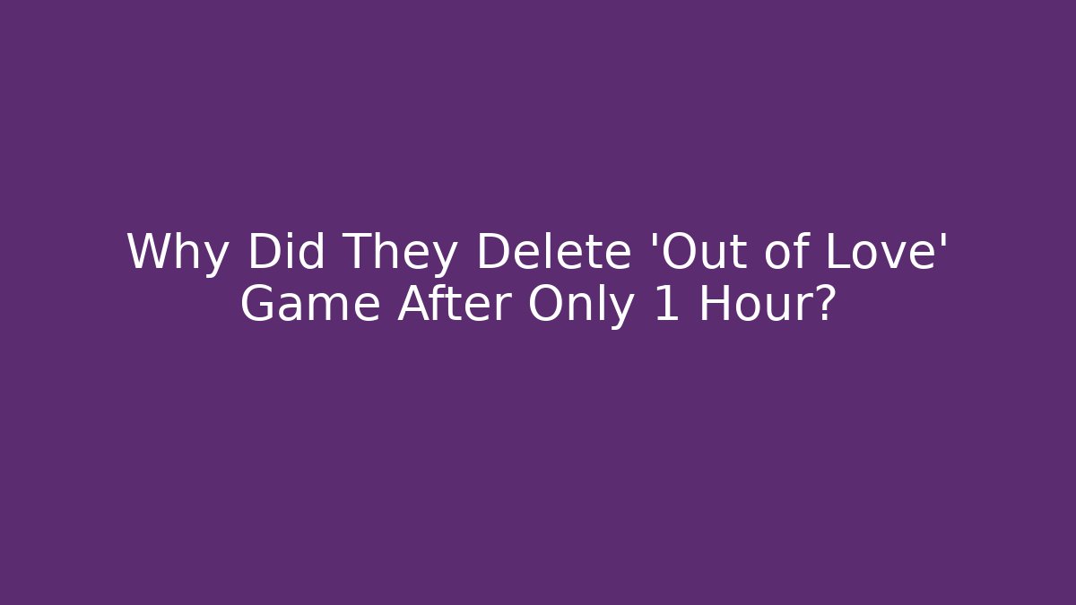 Why Did They Delete 'Out of Love' Game After Only 1 Hour?