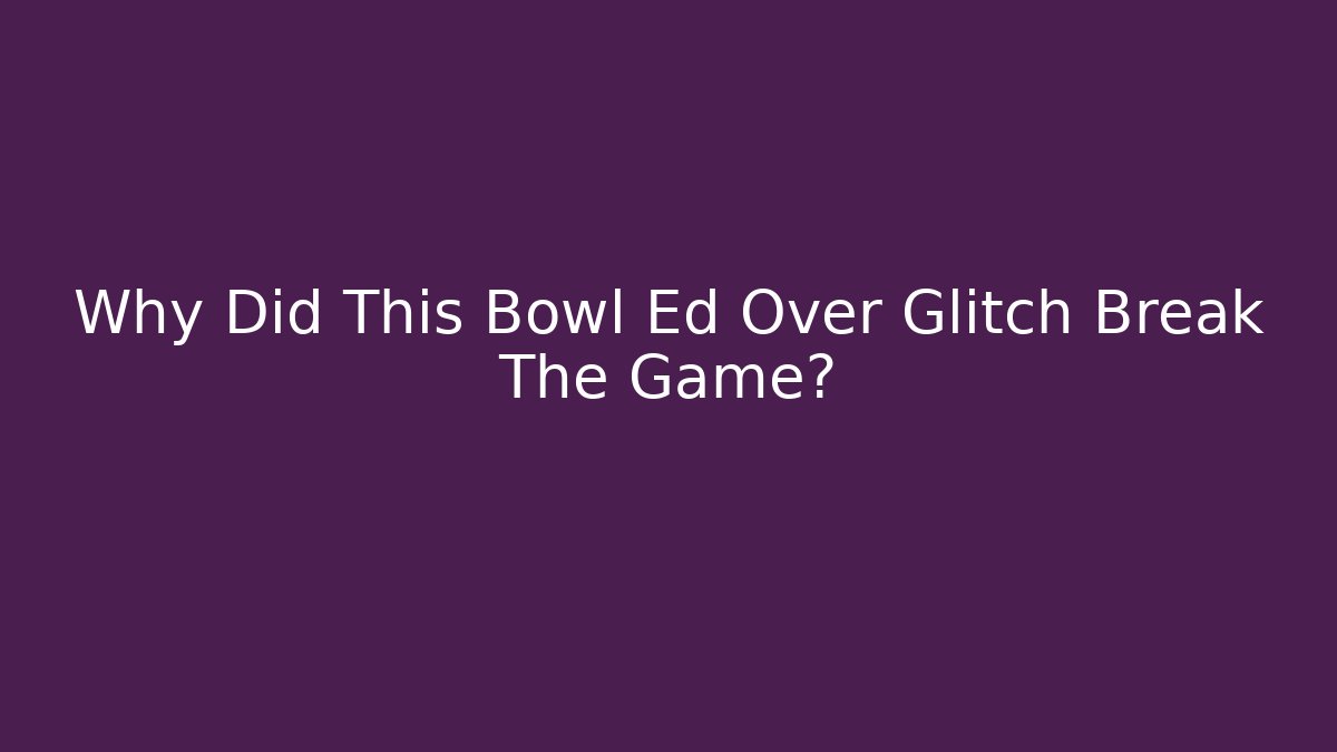 Why Did This Bowl Ed Over Glitch Break The Game?
