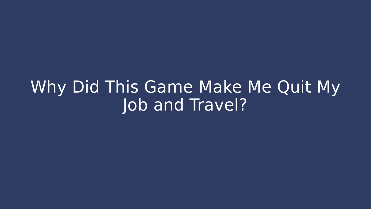 Why Did This Game Make Me Quit My Job and Travel?