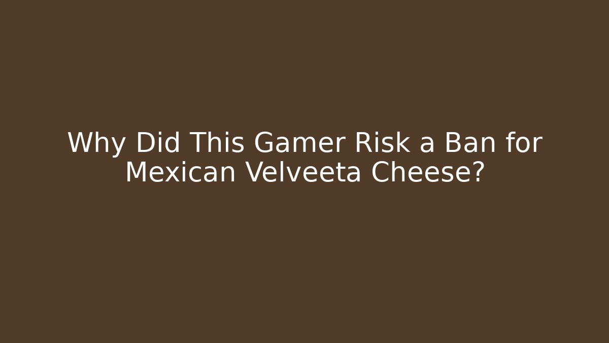 Why Did This Gamer Risk a Ban for Mexican Velveeta Cheese?