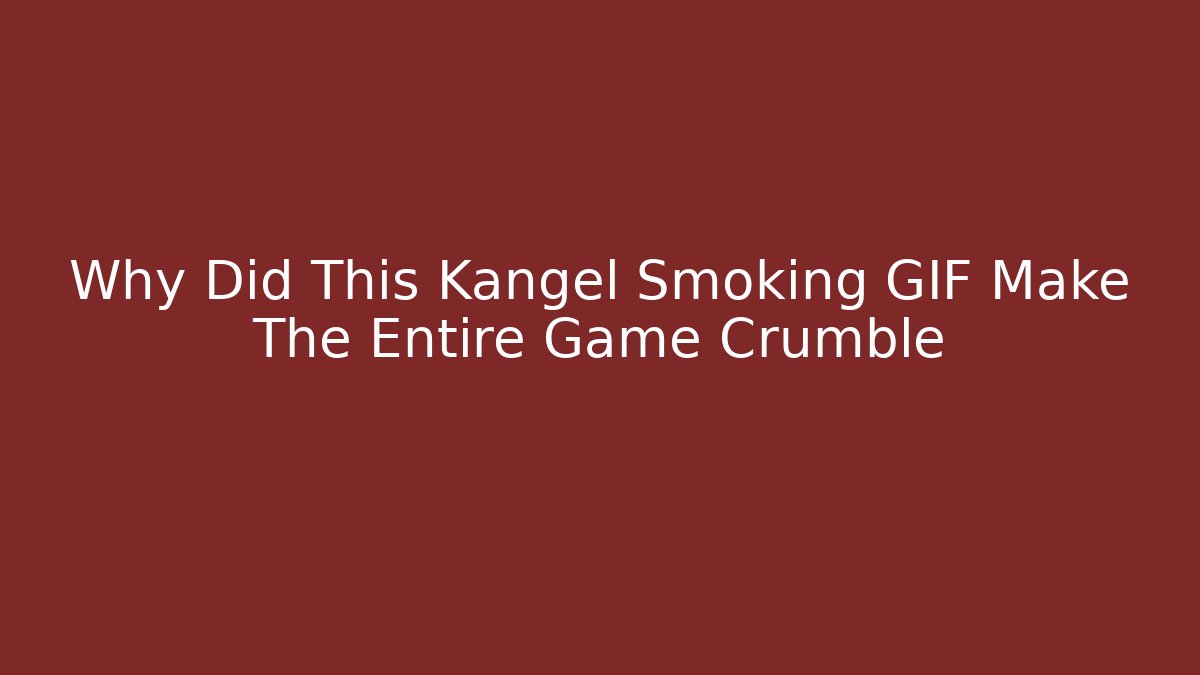 Why Did This Kangel Smoking GIF Make The Entire Game Crumble