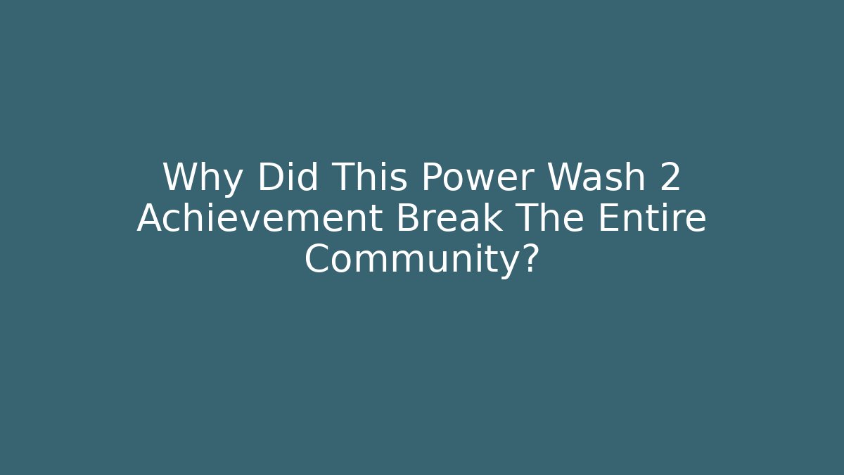 Why Did This Power Wash 2 Achievement Break The Entire Community?