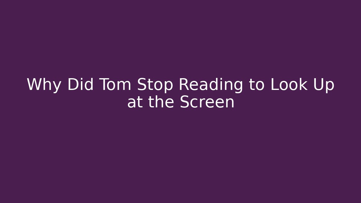 Why Did Tom Stop Reading to Look Up at the Screen