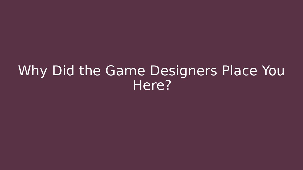 Why Did the Game Designers Place You Here?