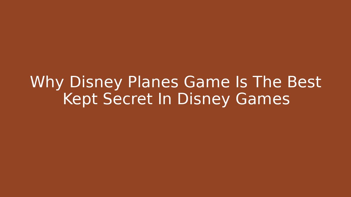 Why Disney Planes Game Is The Best Kept Secret In Disney Games