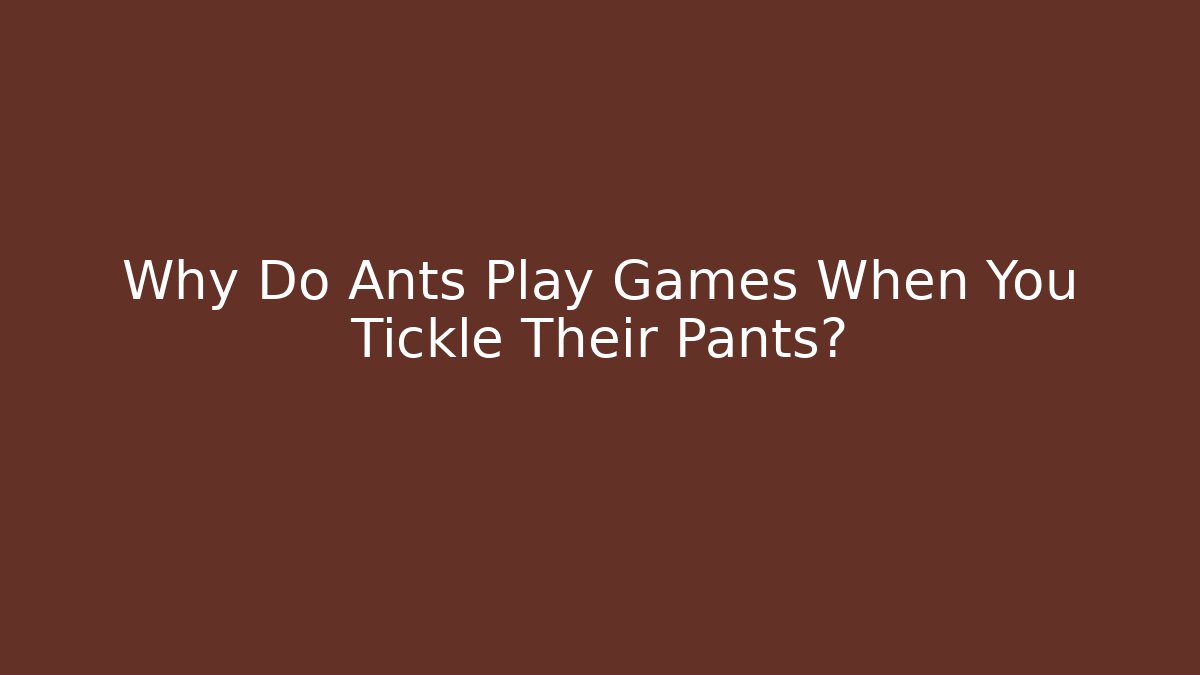 Why Do Ants Play Games When You Tickle Their Pants?