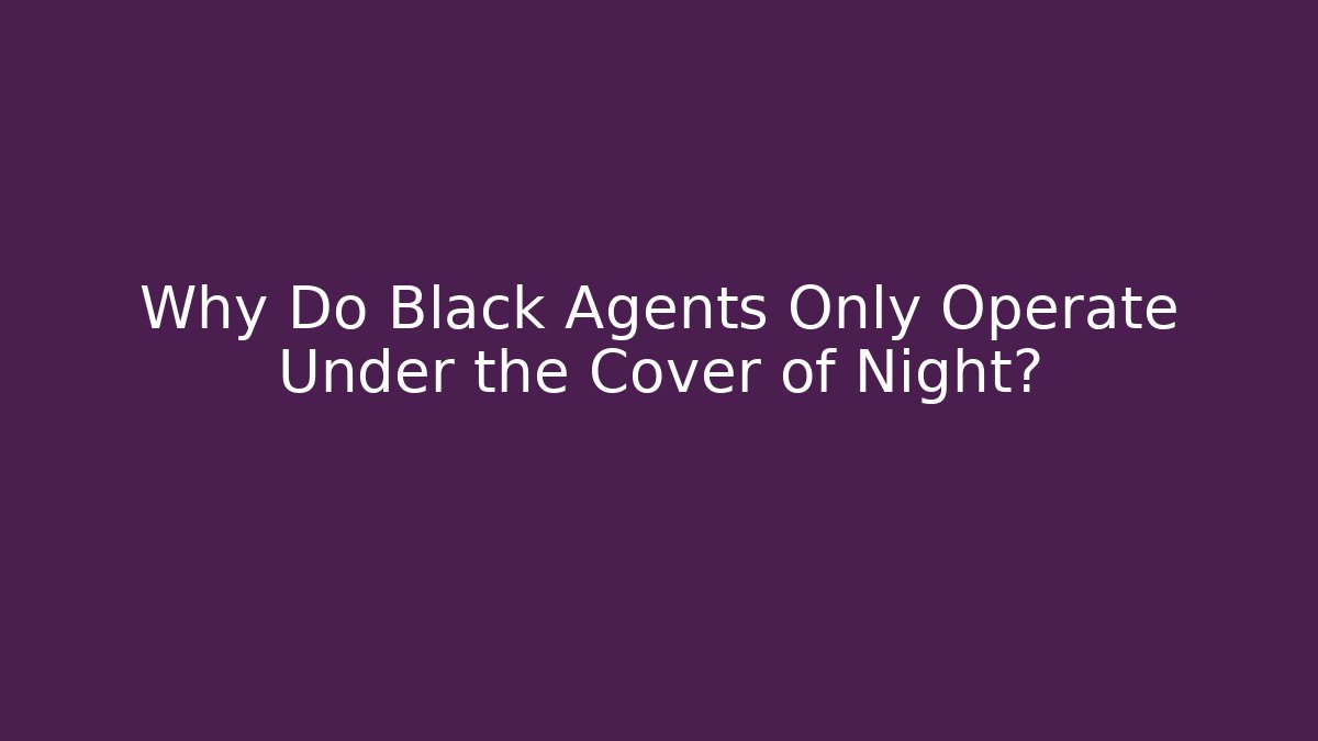 Why Do Black Agents Only Operate Under the Cover of Night?