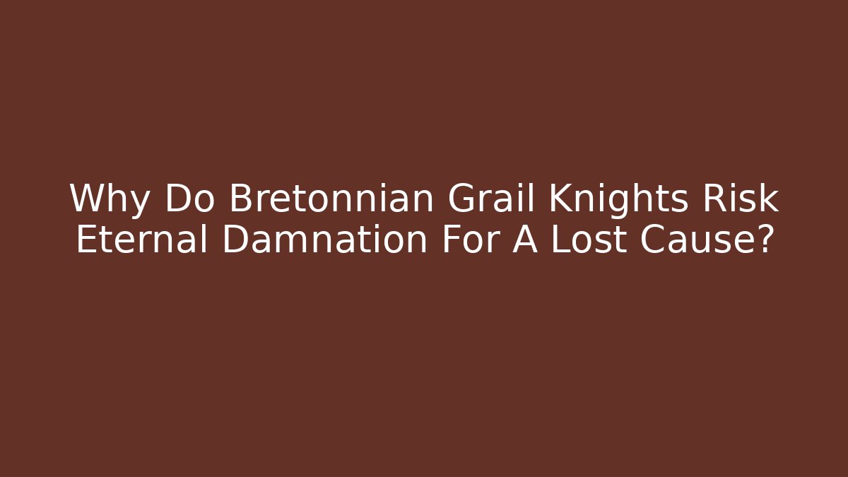 Why Do Bretonnian Grail Knights Risk Eternal Damnation For A Lost Cause?