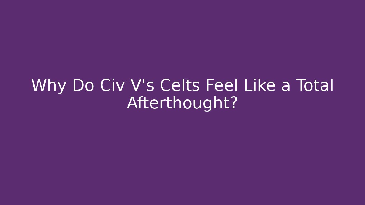 Why Do Civ V's Celts Feel Like a Total Afterthought?