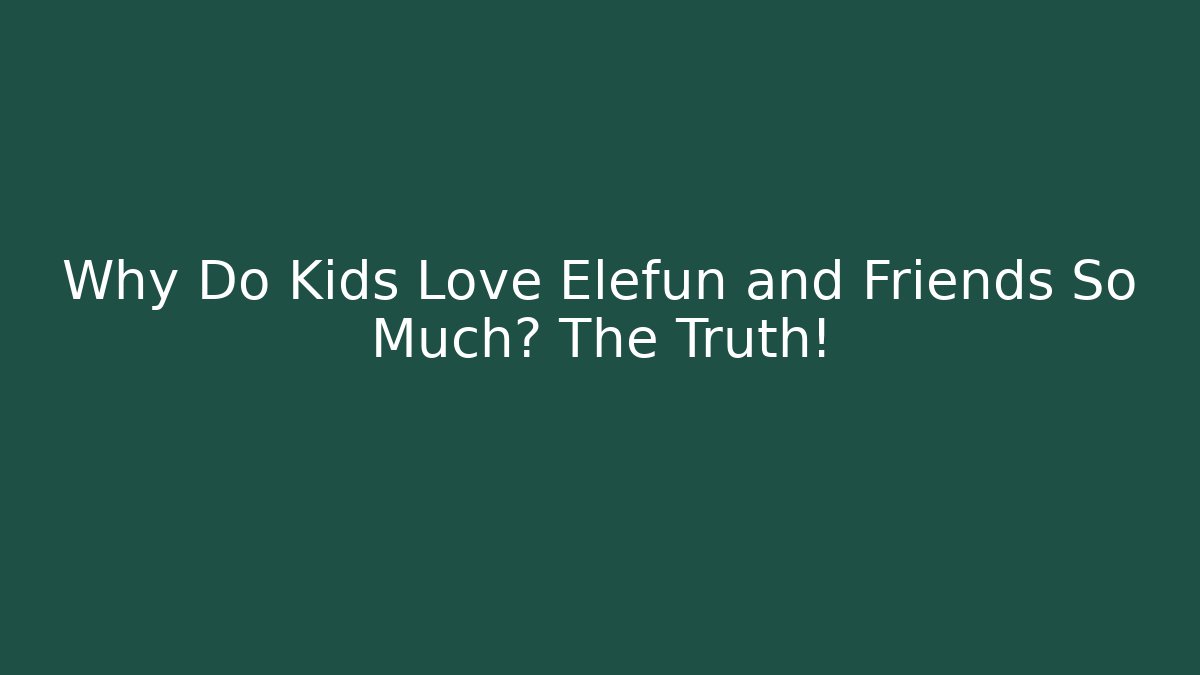 Why Do Kids Love Elefun and Friends So Much? The Truth!
