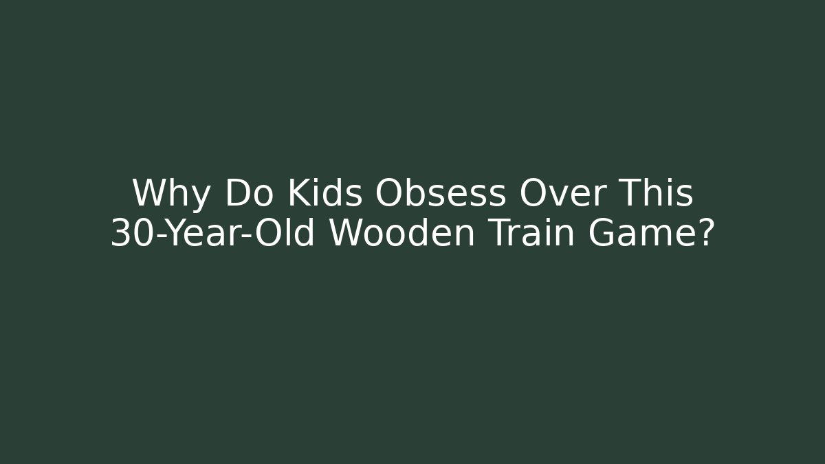 Why Do Kids Obsess Over This 30-Year-Old Wooden Train Game?