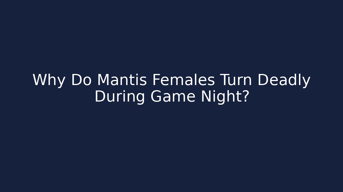 Why Do Mantis Females Turn Deadly During Game Night?