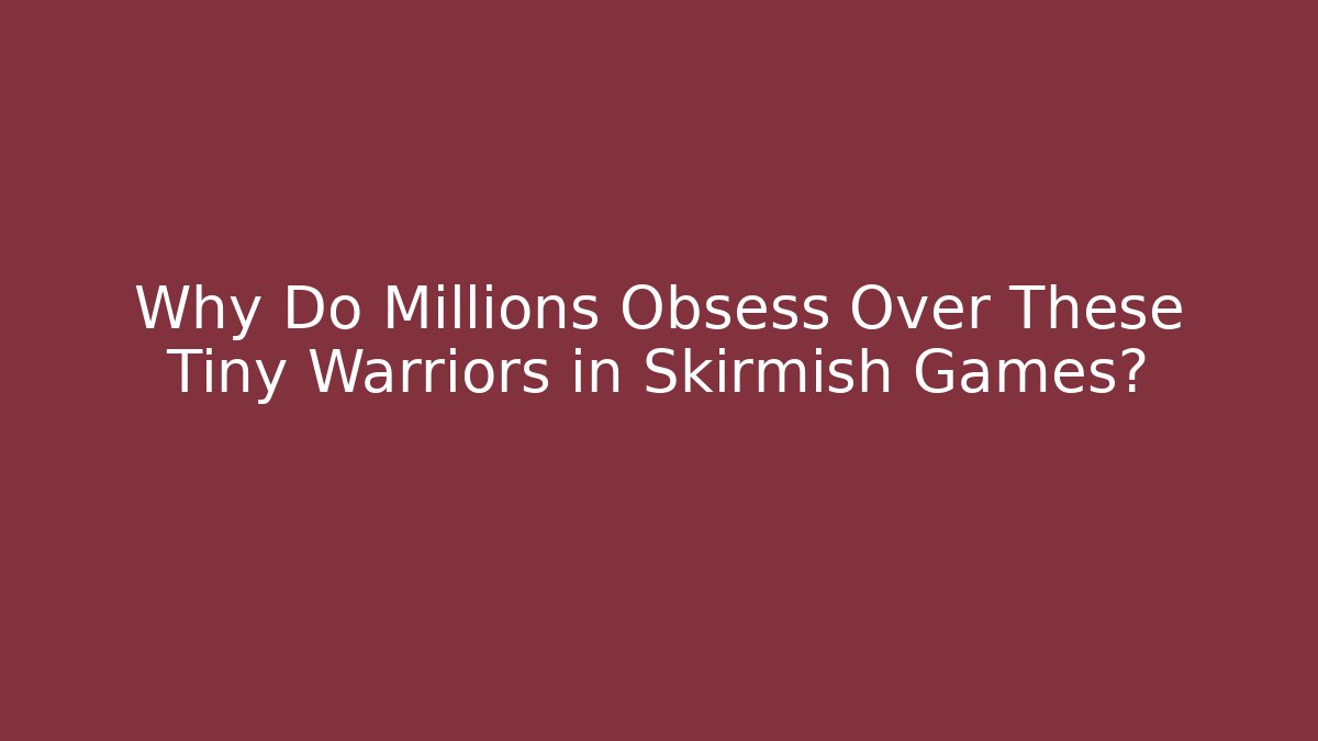 Why Do Millions Obsess Over These Tiny Warriors in Skirmish Games?