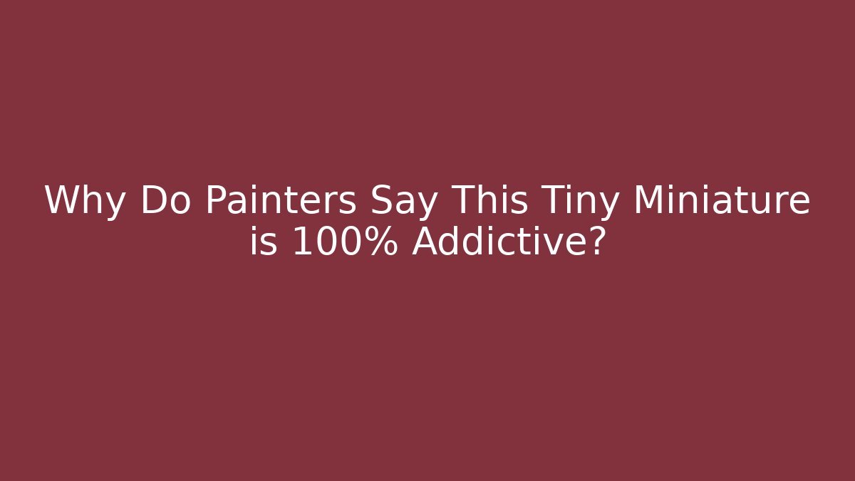 Why Do Painters Say This Tiny Miniature is 100% Addictive?