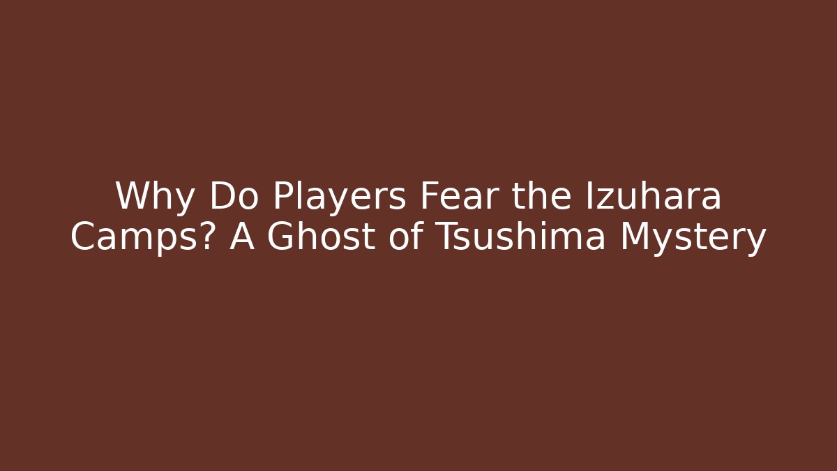 Why Do Players Fear the Izuhara Camps? A Ghost of Tsushima Mystery