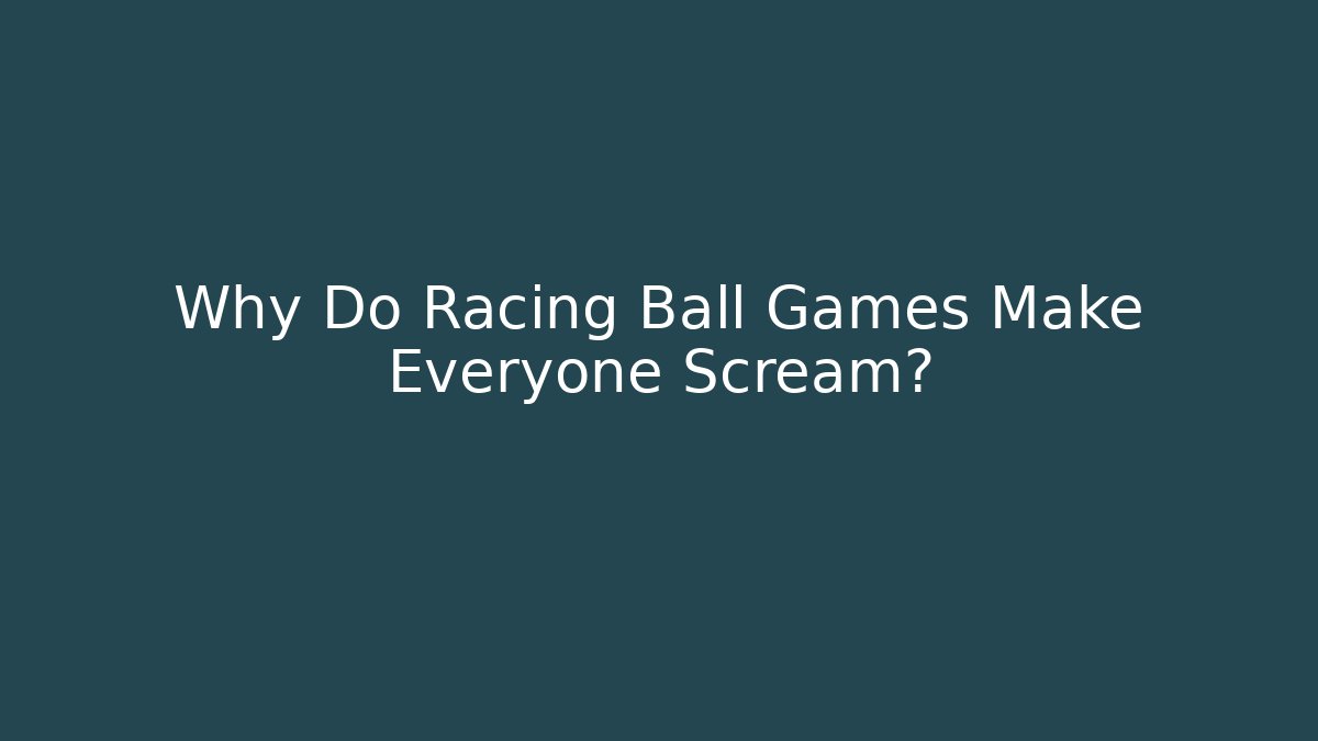 Why Do Racing Ball Games Make Everyone Scream?